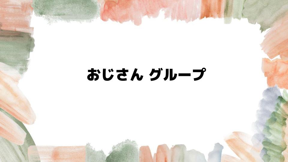 おじさんグループの魅力と人気の秘密